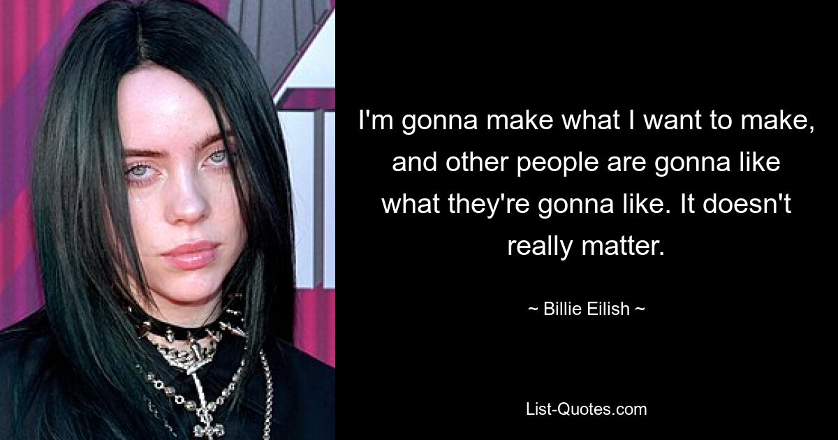 I'm gonna make what I want to make, and other people are gonna like what they're gonna like. It doesn't really matter. — © Billie Eilish