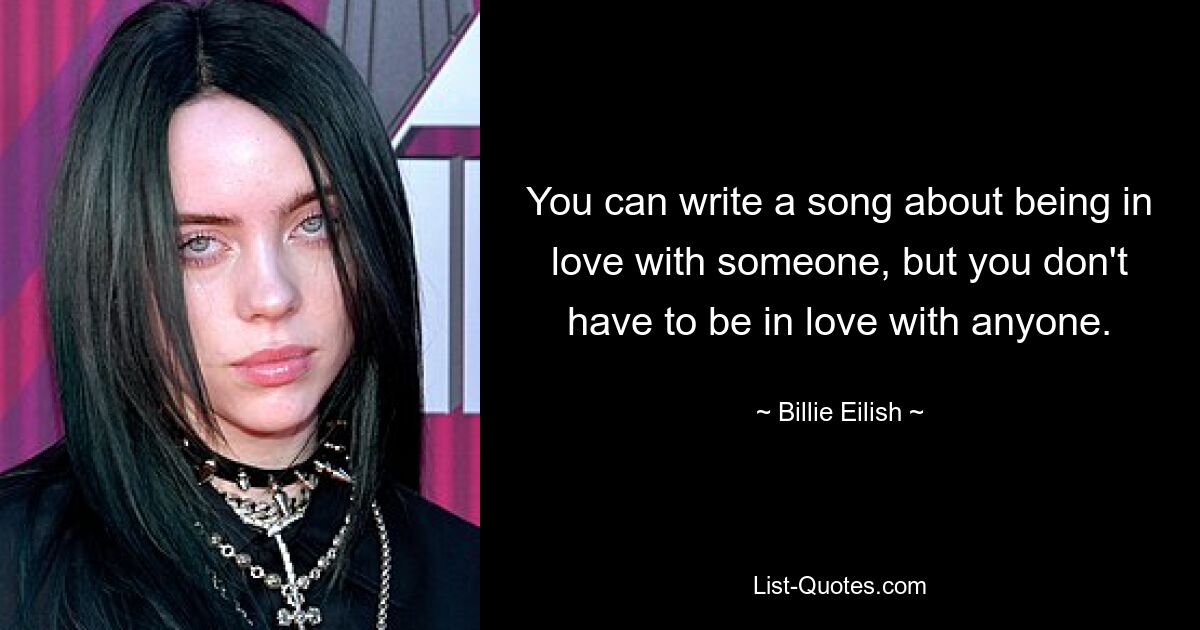 You can write a song about being in love with someone, but you don't have to be in love with anyone. — © Billie Eilish