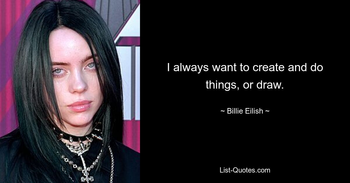 I always want to create and do things, or draw. — © Billie Eilish