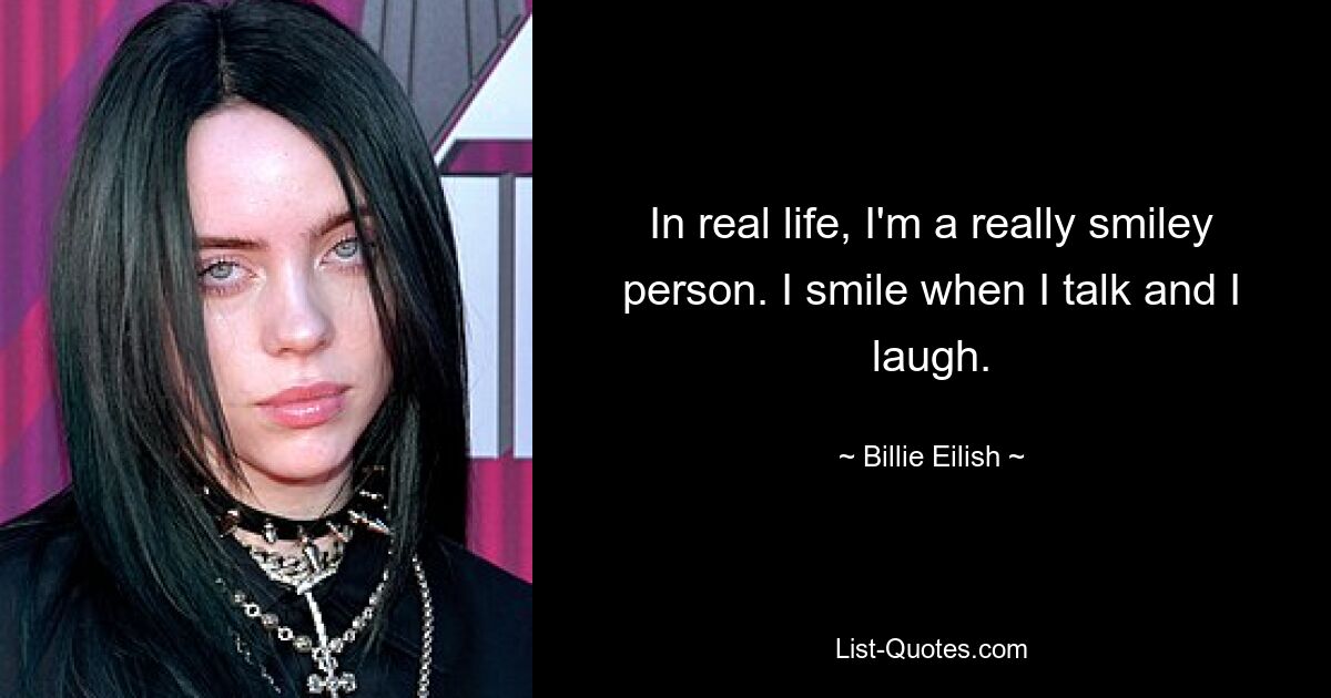 In real life, I'm a really smiley person. I smile when I talk and I laugh. — © Billie Eilish