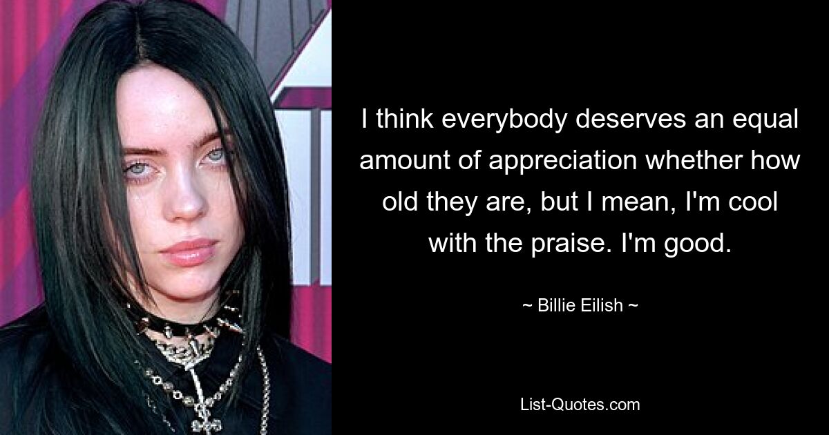 I think everybody deserves an equal amount of appreciation whether how old they are, but I mean, I'm cool with the praise. I'm good. — © Billie Eilish