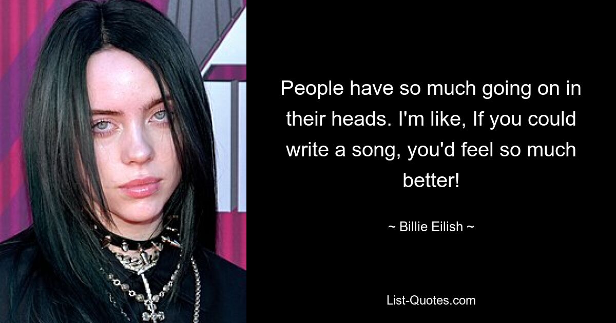 People have so much going on in their heads. I'm like, If you could write a song, you'd feel so much better! — © Billie Eilish