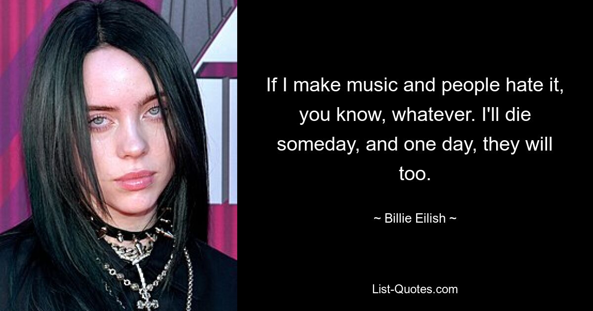 If I make music and people hate it, you know, whatever. I'll die someday, and one day, they will too. — © Billie Eilish