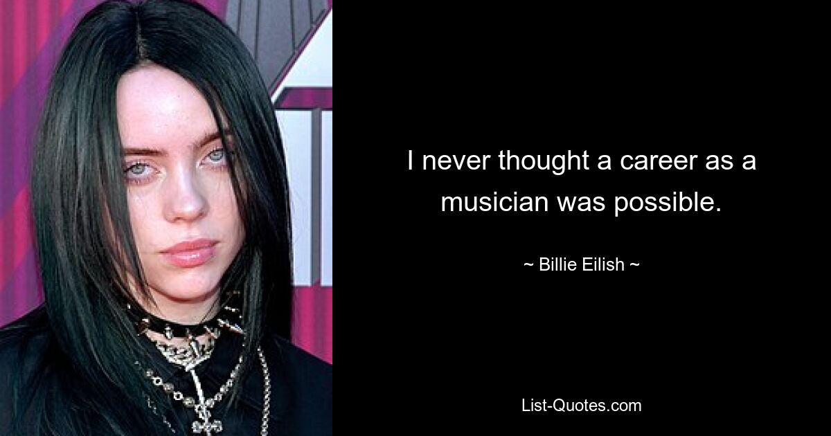 I never thought a career as a musician was possible. — © Billie Eilish