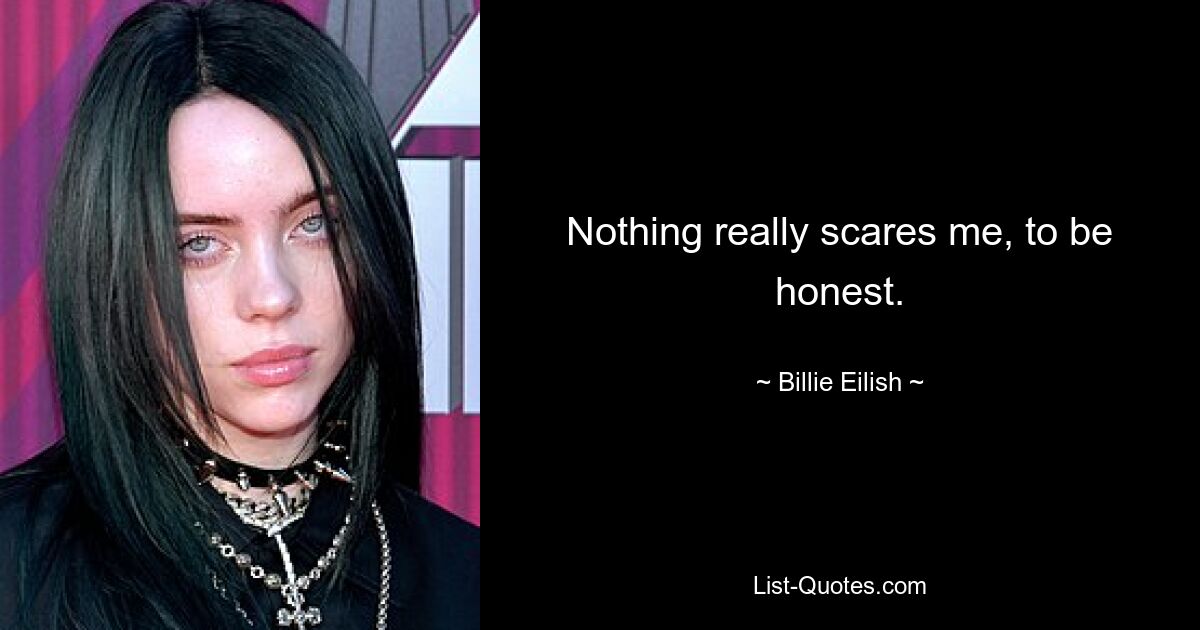 Nothing really scares me, to be honest. — © Billie Eilish