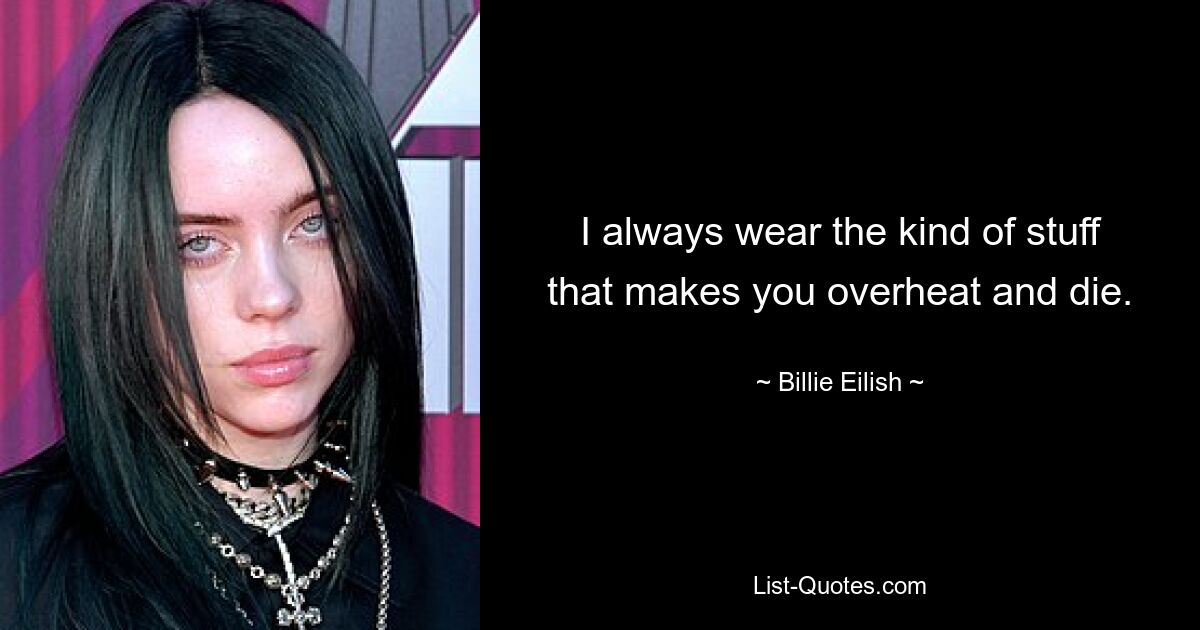 I always wear the kind of stuff that makes you overheat and die. — © Billie Eilish