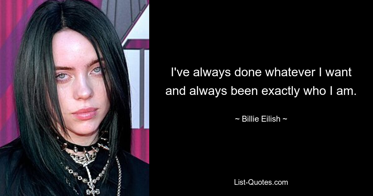 I've always done whatever I want and always been exactly who I am. — © Billie Eilish