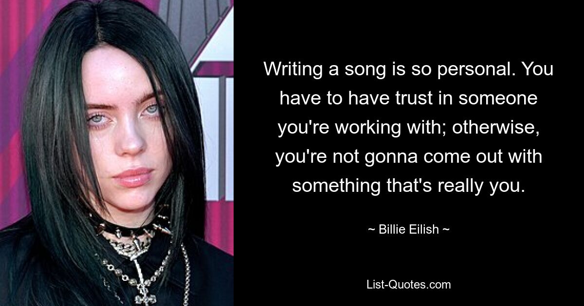 Writing a song is so personal. You have to have trust in someone you're working with; otherwise, you're not gonna come out with something that's really you. — © Billie Eilish