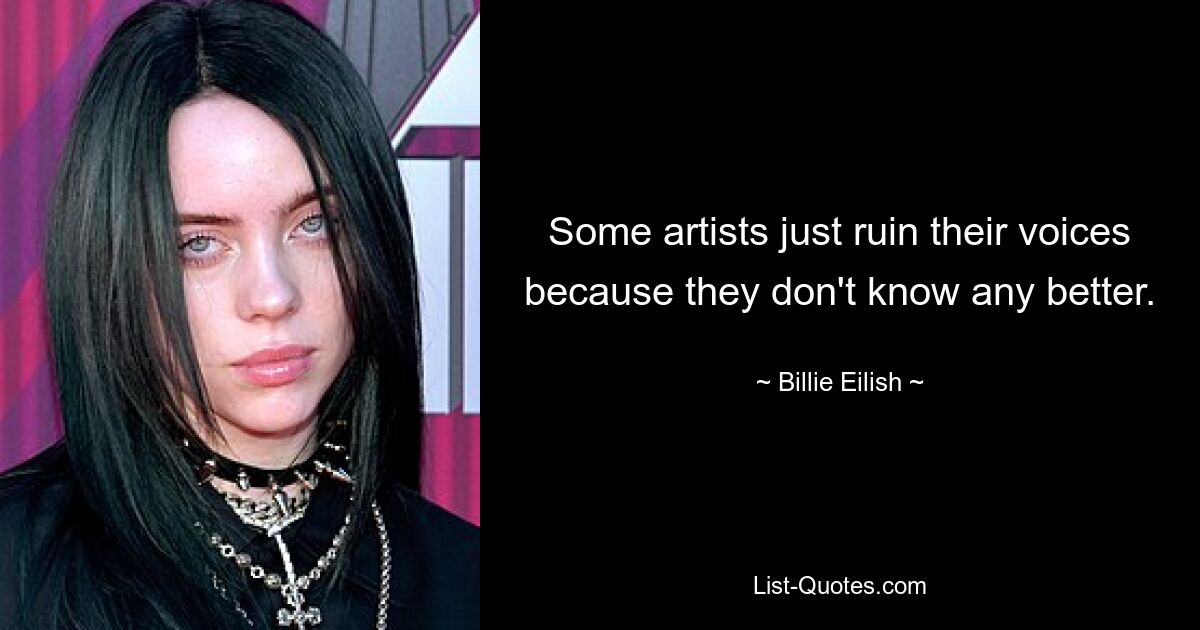 Some artists just ruin their voices because they don't know any better. — © Billie Eilish