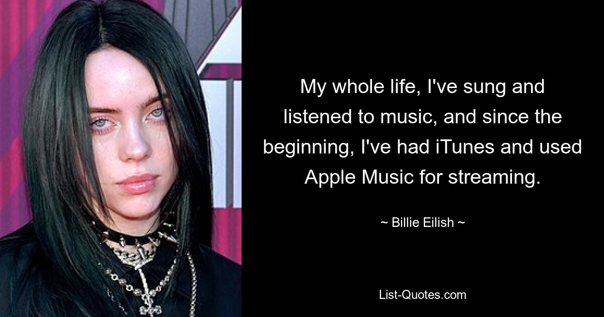 My whole life, I've sung and listened to music, and since the beginning, I've had iTunes and used Apple Music for streaming. — © Billie Eilish