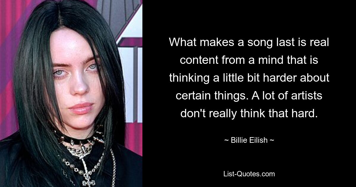 What makes a song last is real content from a mind that is thinking a little bit harder about certain things. A lot of artists don't really think that hard. — © Billie Eilish