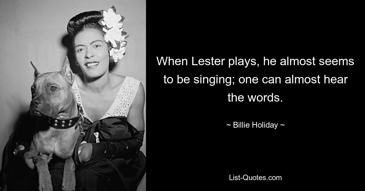 When Lester plays, he almost seems to be singing; one can almost hear the words. — © Billie Holiday