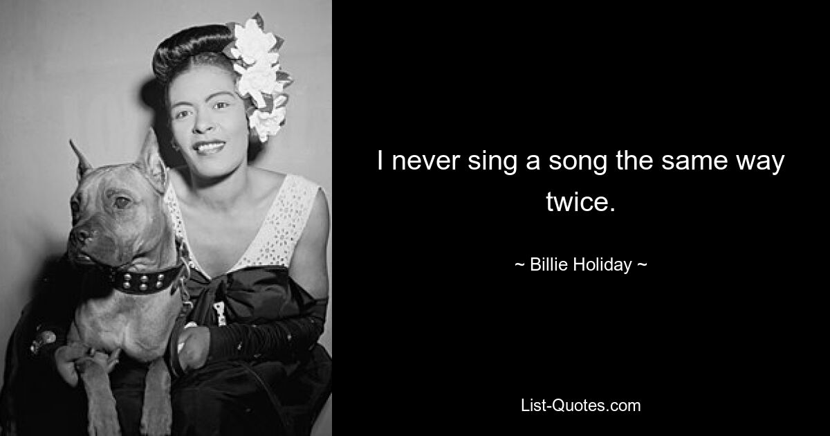 I never sing a song the same way twice. — © Billie Holiday