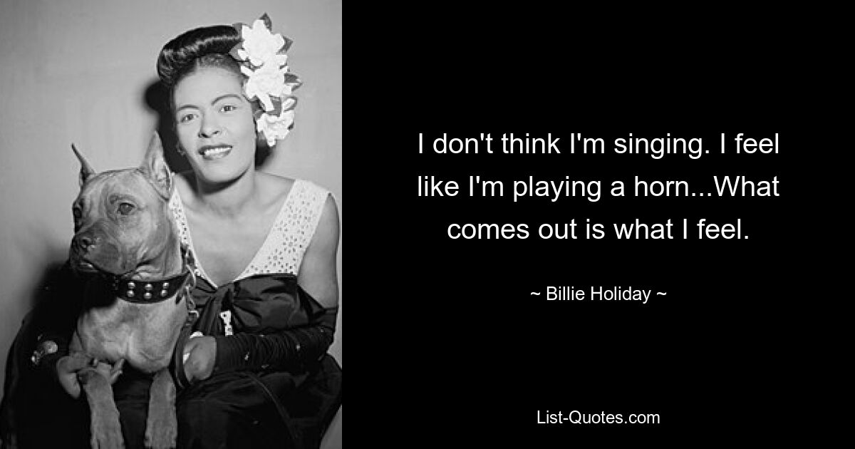 I don't think I'm singing. I feel like I'm playing a horn...What comes out is what I feel. — © Billie Holiday