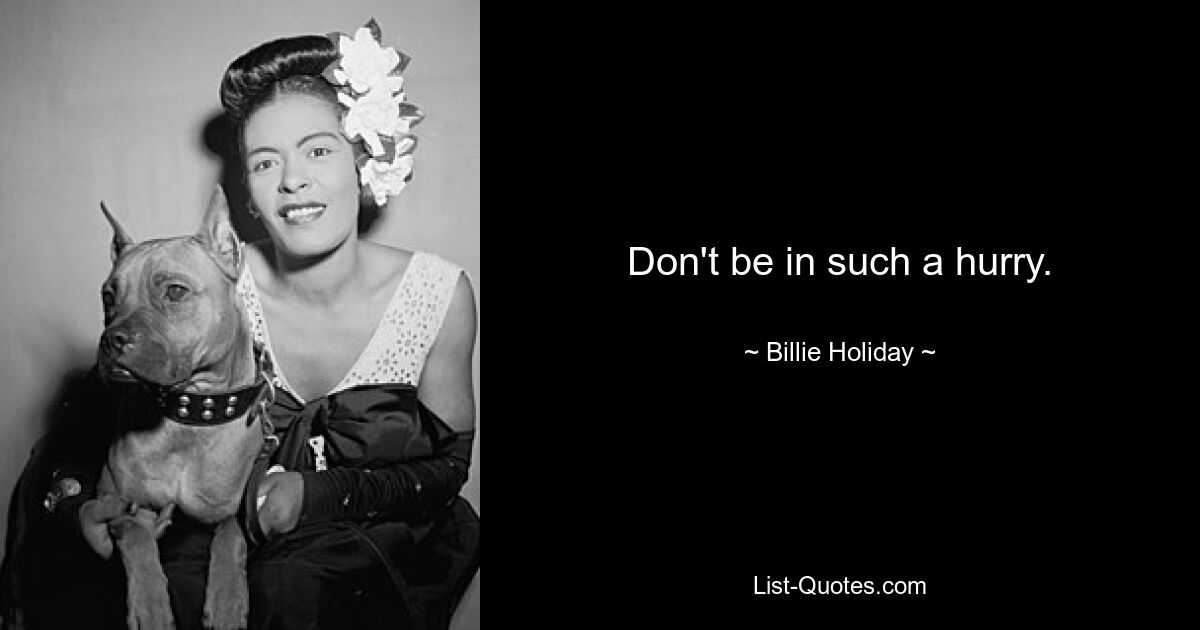 Don't be in such a hurry. — © Billie Holiday