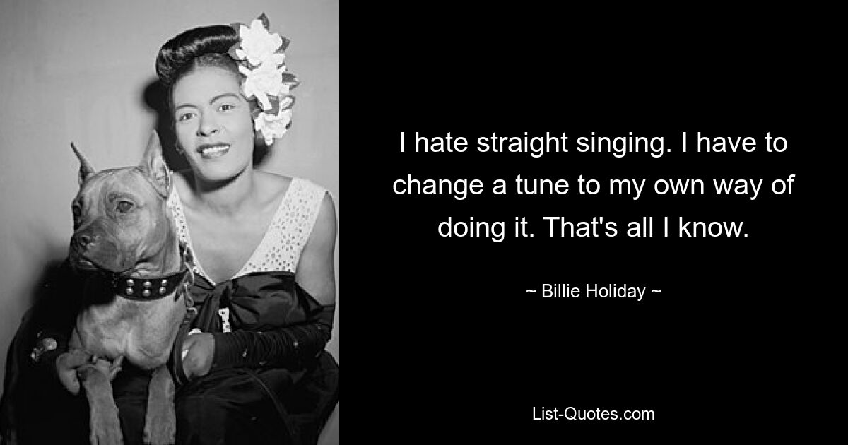 I hate straight singing. I have to change a tune to my own way of doing it. That's all I know. — © Billie Holiday