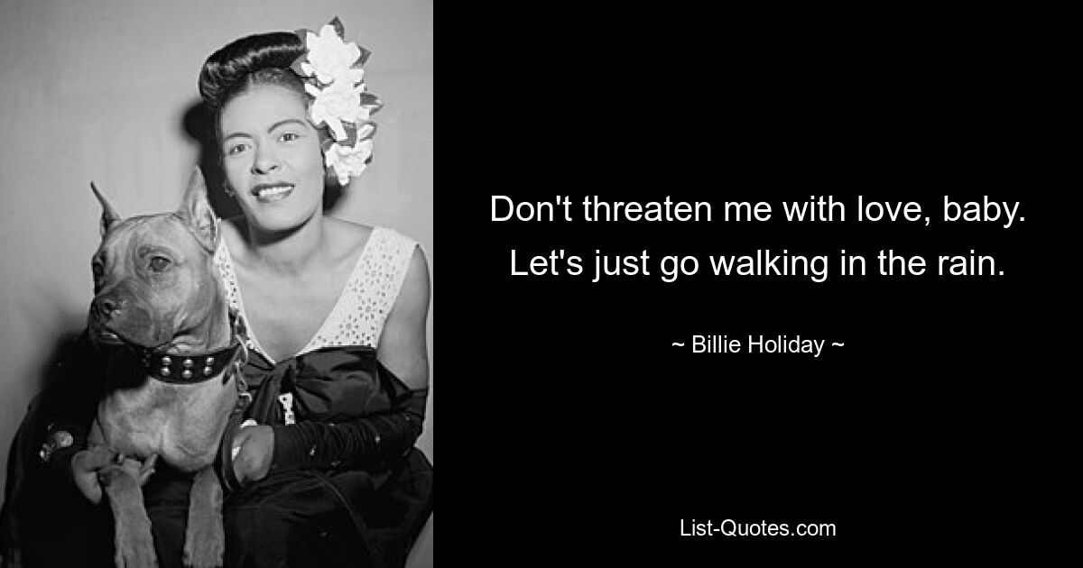 Don't threaten me with love, baby. Let's just go walking in the rain. — © Billie Holiday