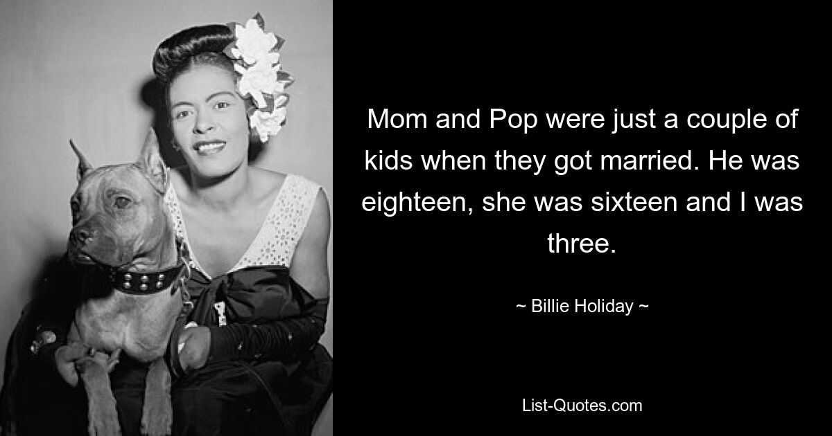 Mom and Pop were just a couple of kids when they got married. He was eighteen, she was sixteen and I was three. — © Billie Holiday