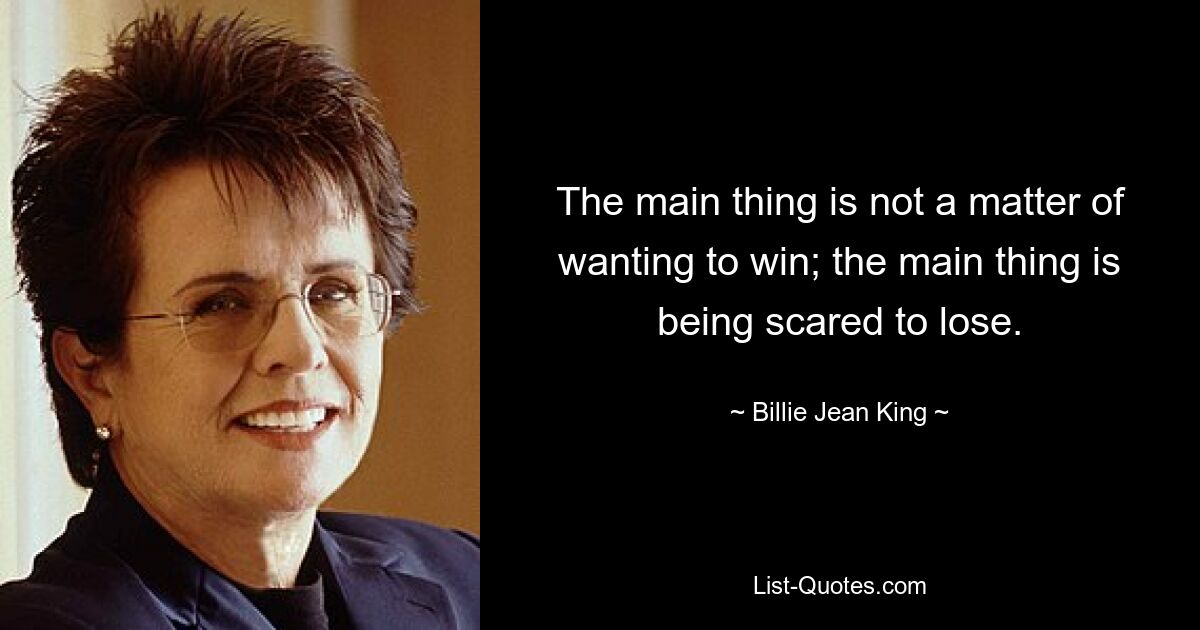 The main thing is not a matter of wanting to win; the main thing is being scared to lose. — © Billie Jean King