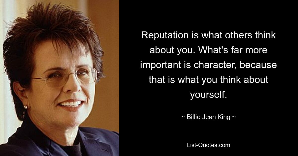 Reputation is what others think about you. What's far more important is character, because that is what you think about yourself. — © Billie Jean King