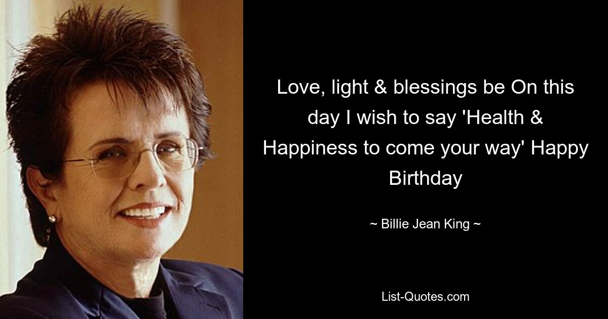 Love, light & blessings be On this day I wish to say 'Health & Happiness to come your way' Happy Birthday — © Billie Jean King