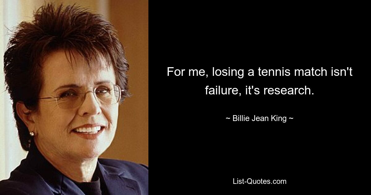 For me, losing a tennis match isn't failure, it's research. — © Billie Jean King