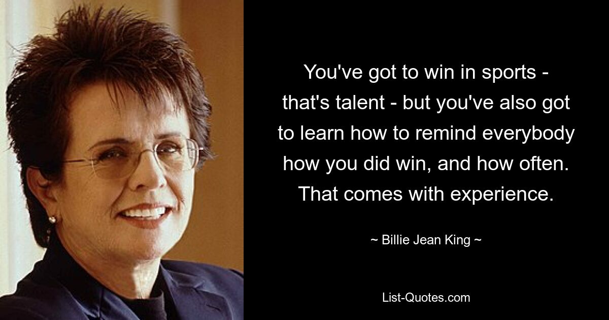 You've got to win in sports - that's talent - but you've also got to learn how to remind everybody how you did win, and how often. That comes with experience. — © Billie Jean King