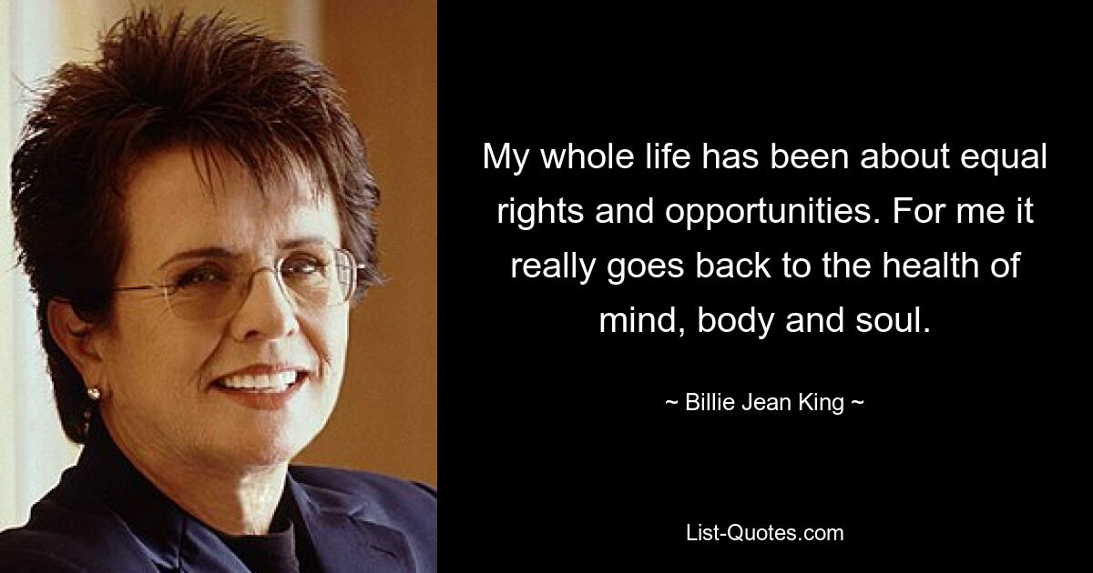 My whole life has been about equal rights and opportunities. For me it really goes back to the health of mind, body and soul. — © Billie Jean King