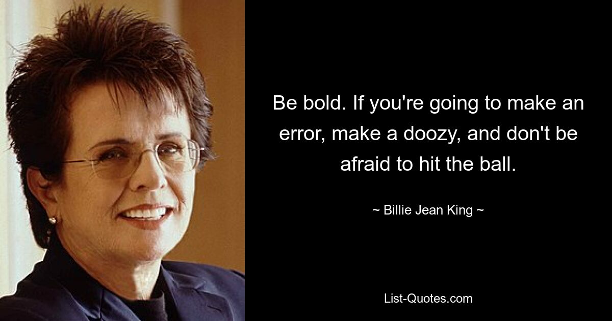 Be bold. If you're going to make an error, make a doozy, and don't be afraid to hit the ball. — © Billie Jean King