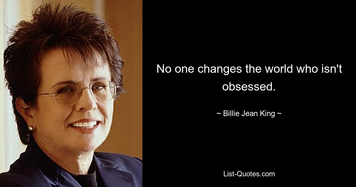 No one changes the world who isn't obsessed. — © Billie Jean King