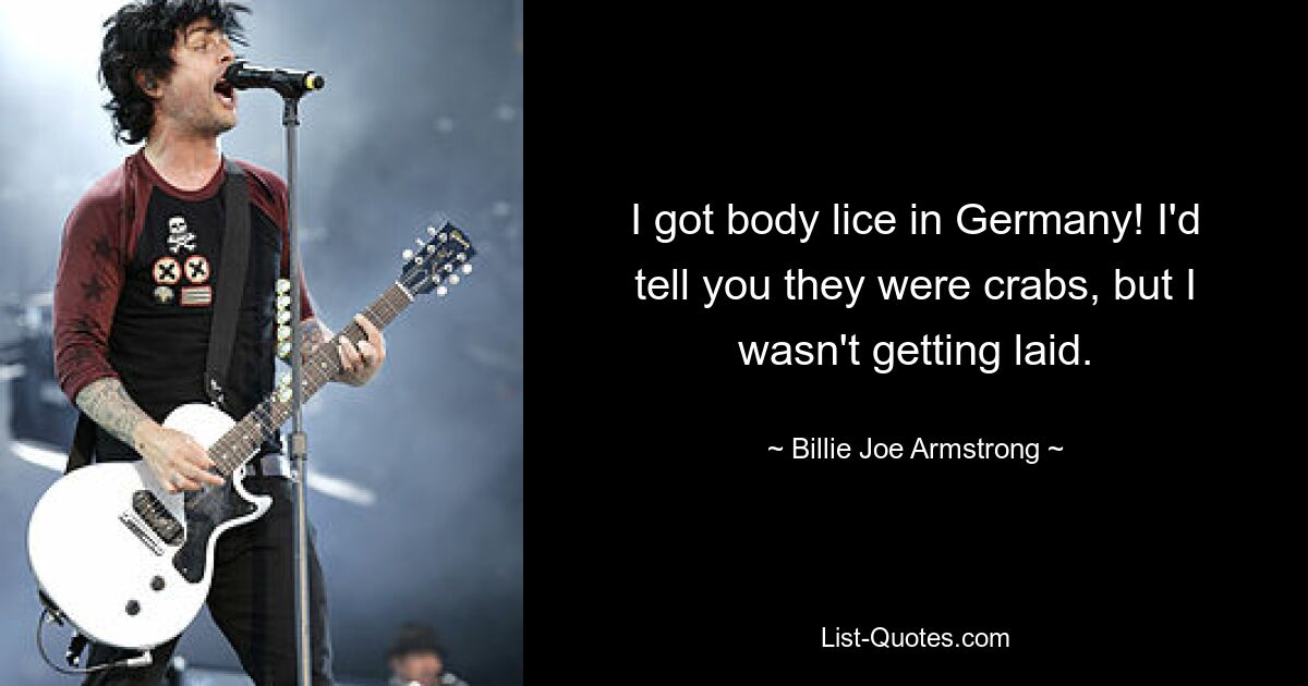 I got body lice in Germany! I'd tell you they were crabs, but I wasn't getting laid. — © Billie Joe Armstrong