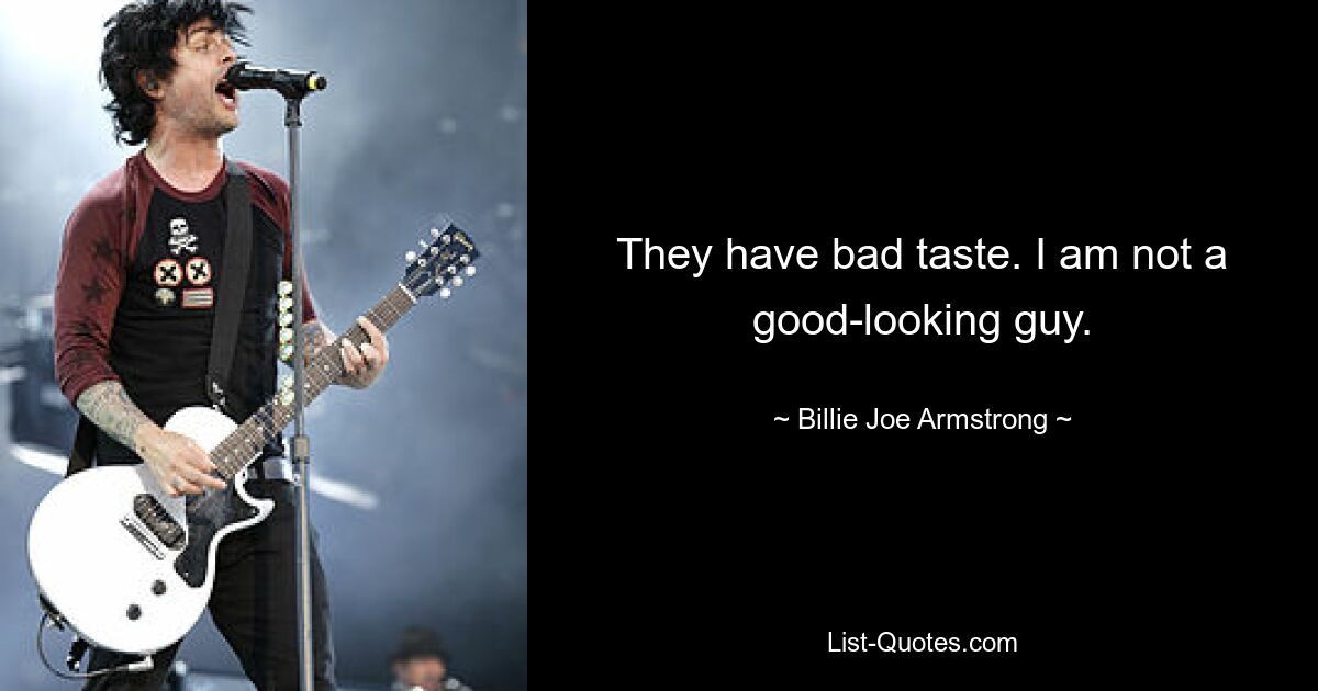 They have bad taste. I am not a good-looking guy. — © Billie Joe Armstrong