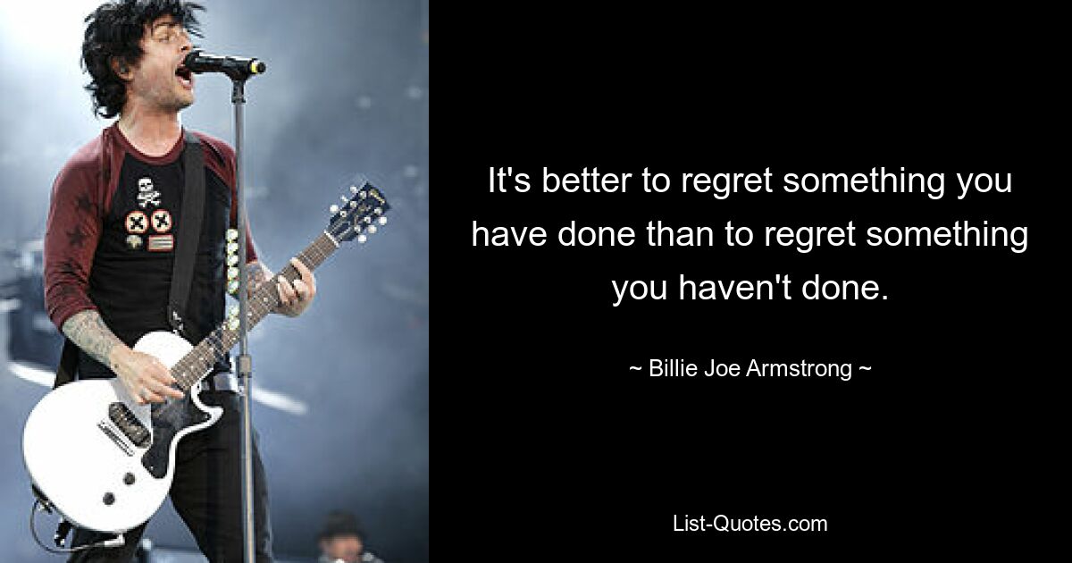 It's better to regret something you have done than to regret something you haven't done. — © Billie Joe Armstrong