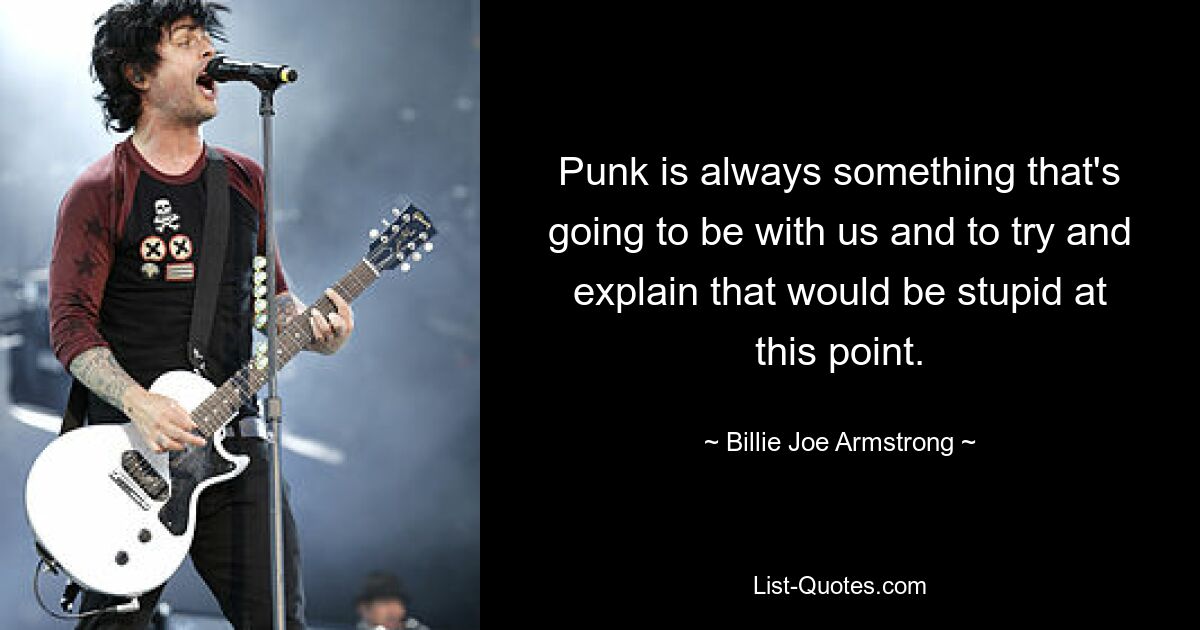 Punk is always something that's going to be with us and to try and explain that would be stupid at this point. — © Billie Joe Armstrong