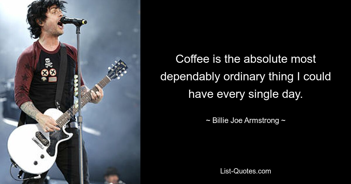 Coffee is the absolute most dependably ordinary thing I could have every single day. — © Billie Joe Armstrong