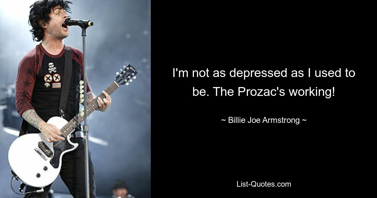 I'm not as depressed as I used to be. The Prozac's working! — © Billie Joe Armstrong