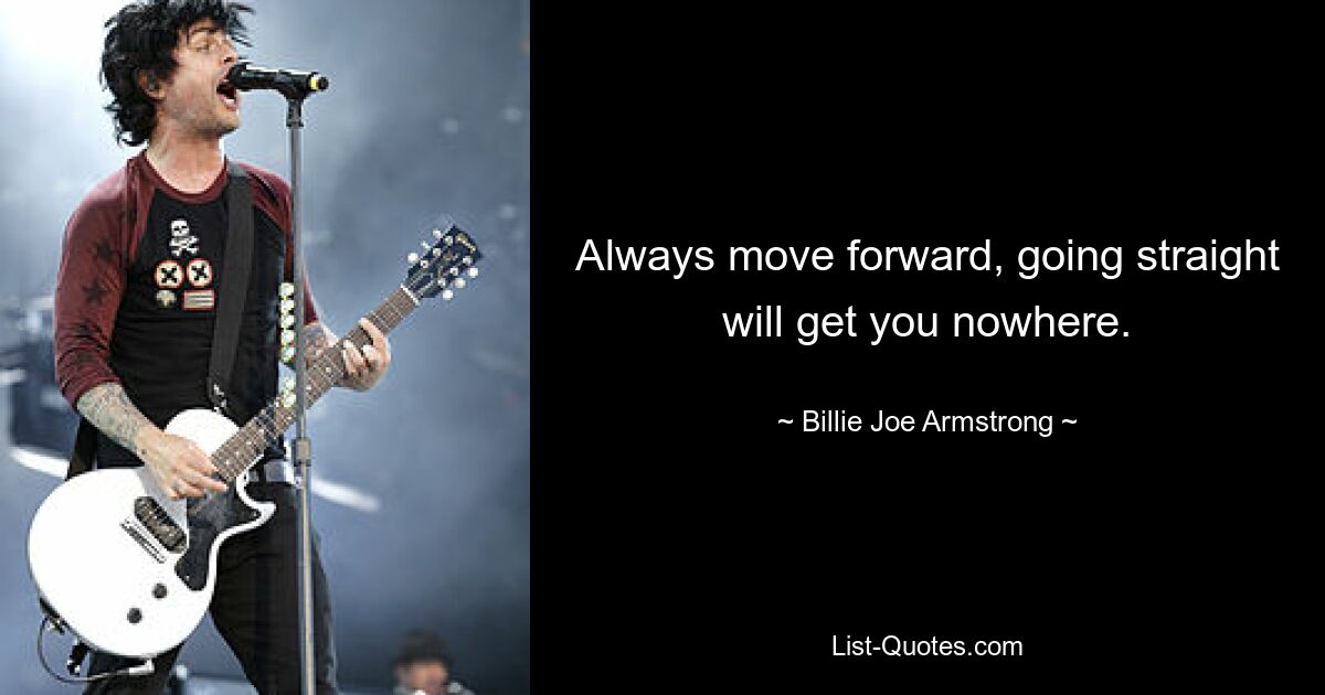 Always move forward, going straight will get you nowhere. — © Billie Joe Armstrong