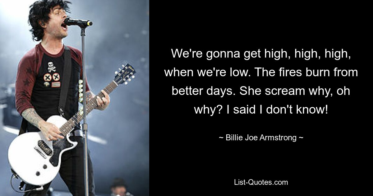 We're gonna get high, high, high, when we're low. The fires burn from better days. She scream why, oh why? I said I don't know! — © Billie Joe Armstrong