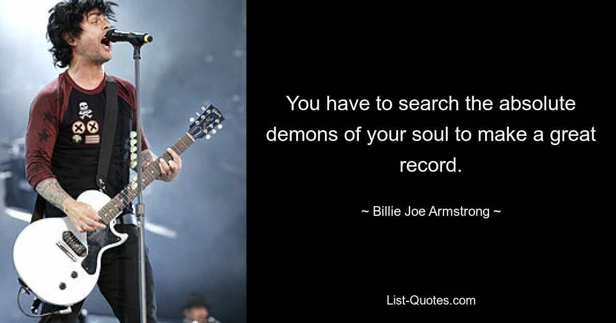 You have to search the absolute demons of your soul to make a great record. — © Billie Joe Armstrong