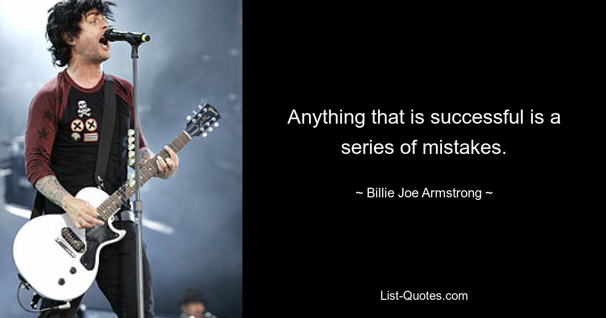 Anything that is successful is a series of mistakes. — © Billie Joe Armstrong