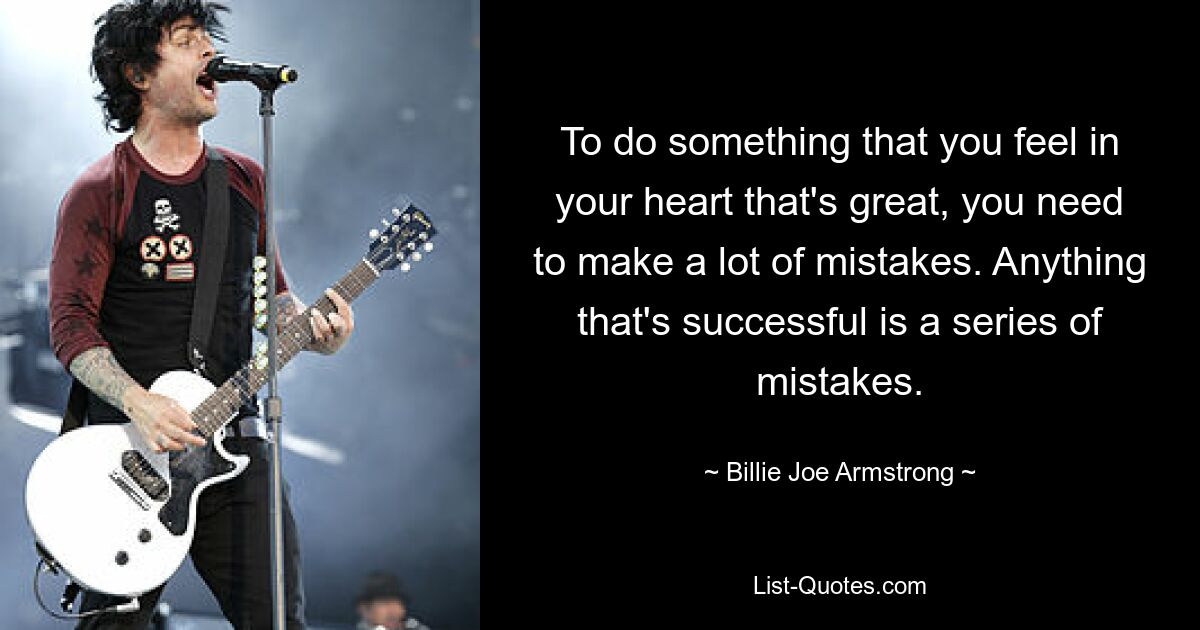 To do something that you feel in your heart that's great, you need to make a lot of mistakes. Anything that's successful is a series of mistakes. — © Billie Joe Armstrong