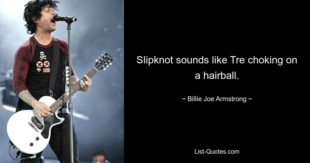 Slipknot sounds like Tre choking on a hairball. — © Billie Joe Armstrong