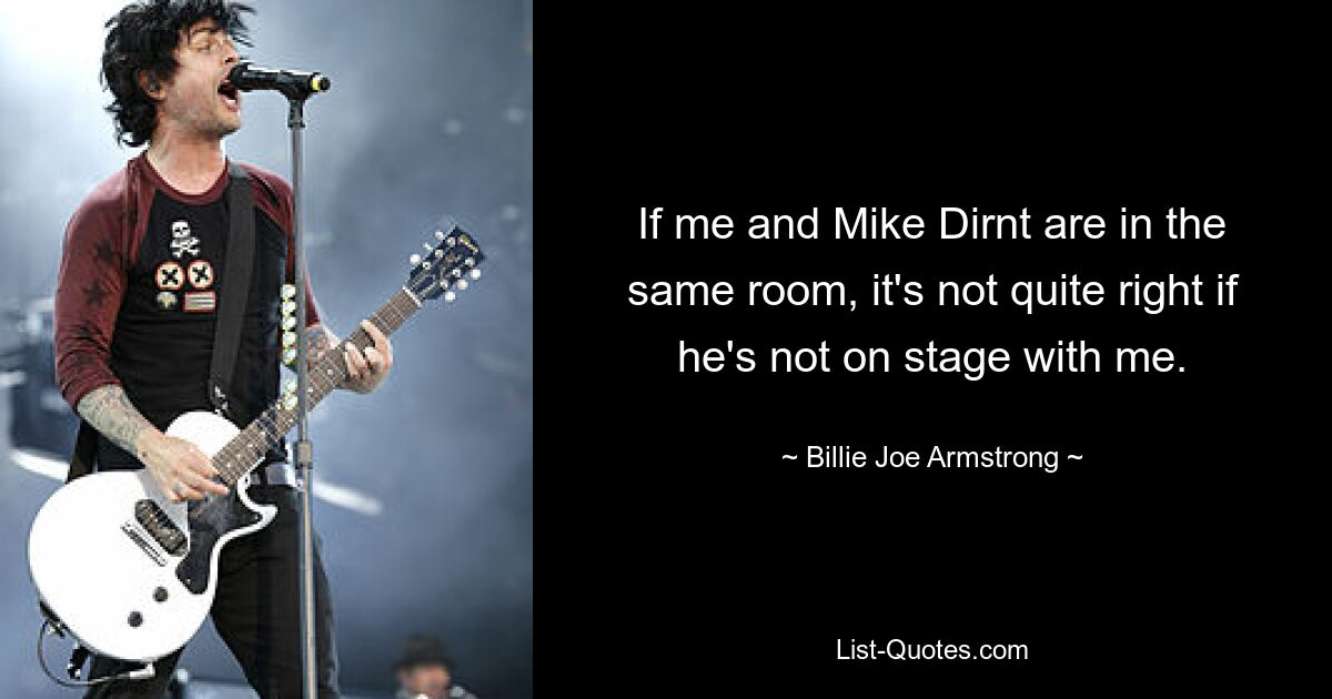 If me and Mike Dirnt are in the same room, it's not quite right if he's not on stage with me. — © Billie Joe Armstrong