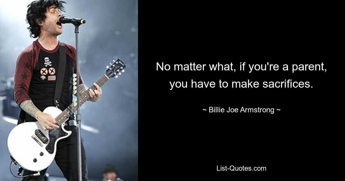 No matter what, if you're a parent, you have to make sacrifices. — © Billie Joe Armstrong