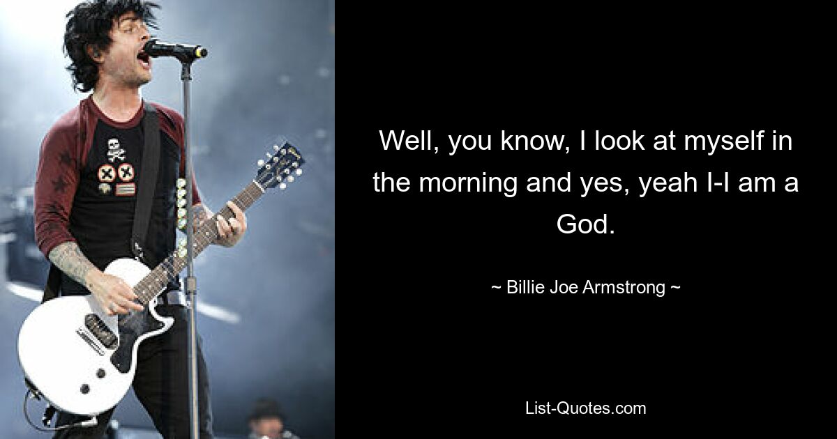 Well, you know, I look at myself in the morning and yes, yeah I-I am a God. — © Billie Joe Armstrong