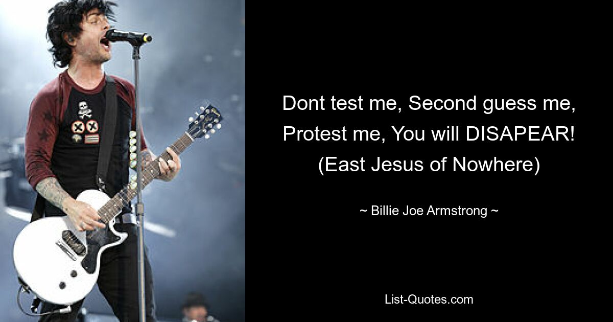 Dont test me, Second guess me, Protest me, You will DISAPEAR! (East Jesus of Nowhere) — © Billie Joe Armstrong