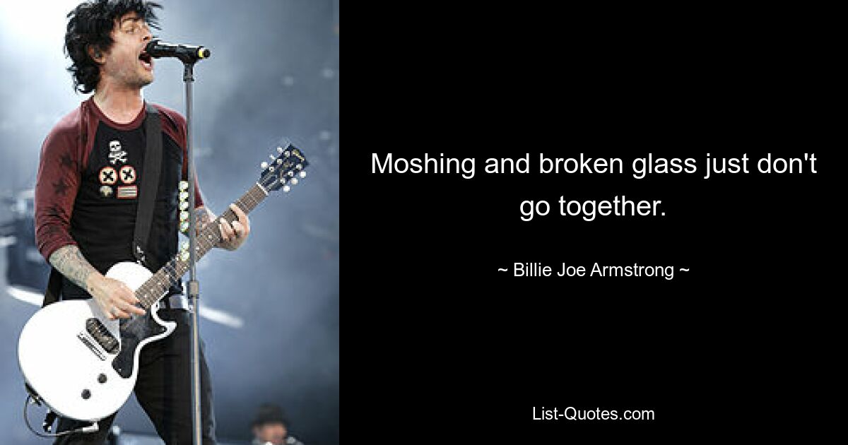 Moshing and broken glass just don't go together. — © Billie Joe Armstrong