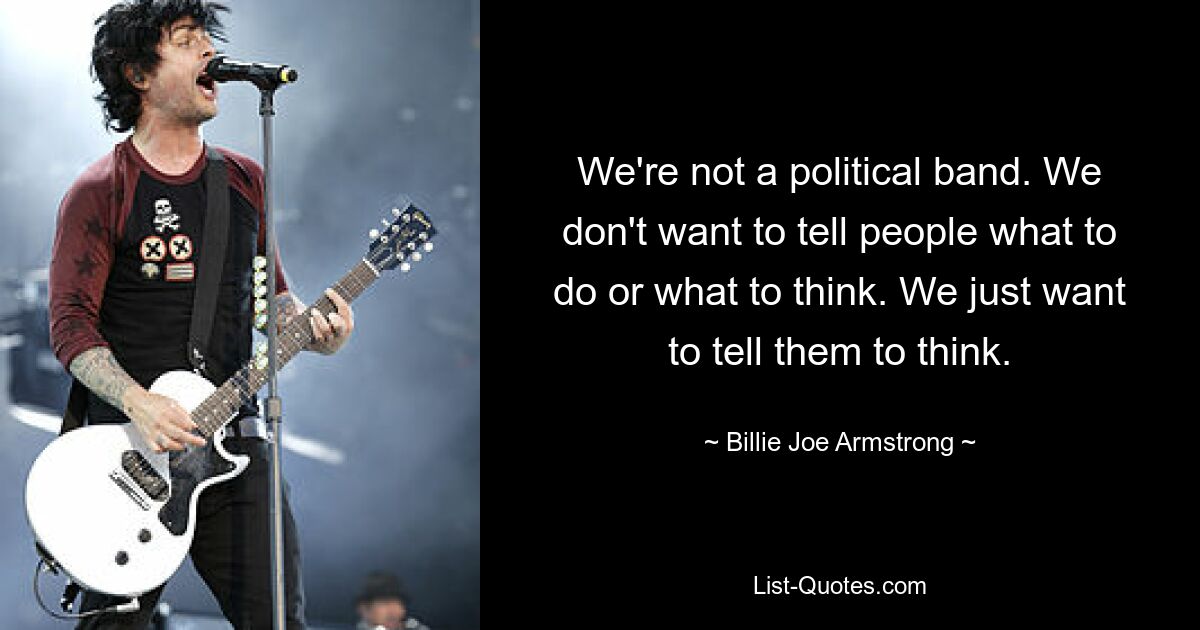 We're not a political band. We don't want to tell people what to do or what to think. We just want to tell them to think. — © Billie Joe Armstrong