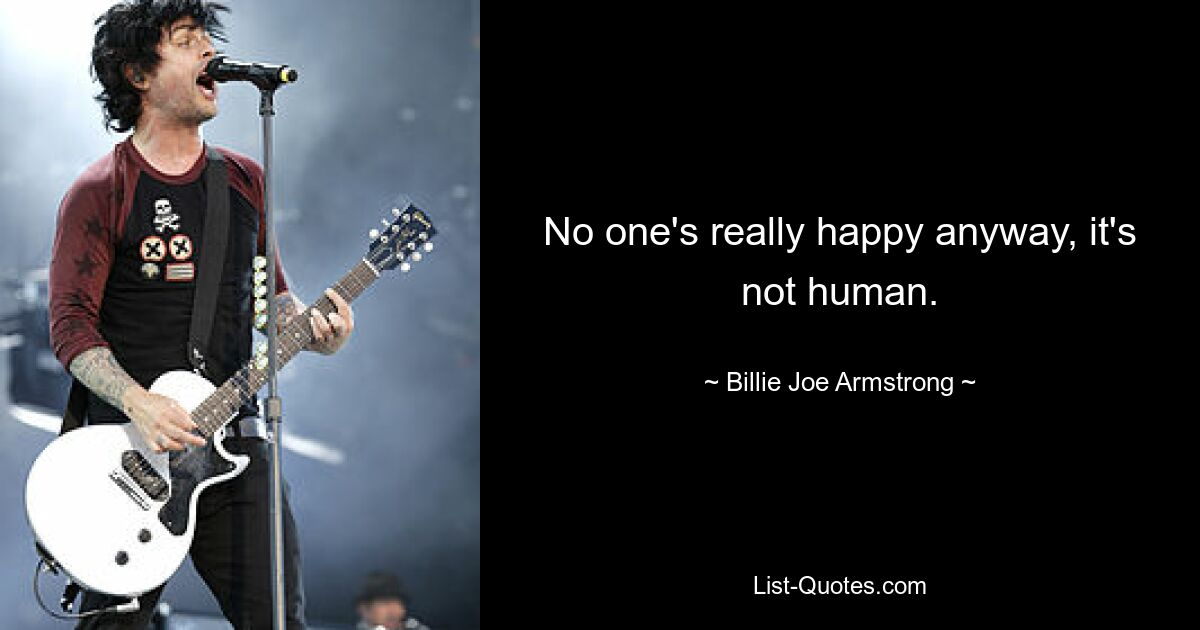 No one's really happy anyway, it's not human. — © Billie Joe Armstrong