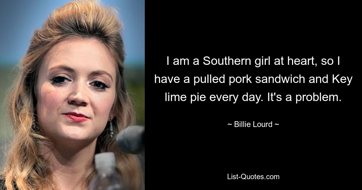 I am a Southern girl at heart, so I have a pulled pork sandwich and Key lime pie every day. It's a problem. — © Billie Lourd